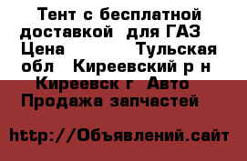 Тент с бесплатной доставкой (для ГАЗ) › Цена ­ 4 600 - Тульская обл., Киреевский р-н, Киреевск г. Авто » Продажа запчастей   